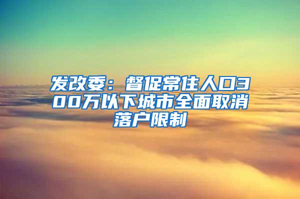 发改委：督促常住人口300万以下城市全面取消落户限制