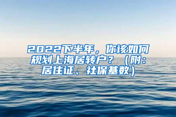 2022下半年，你该如何规划上海居转户？（附：居住证、社保基数）