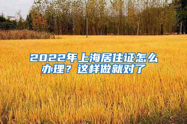 2022年上海居住证怎么办理？这样做就对了