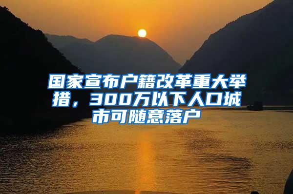 国家宣布户籍改革重大举措，300万以下人口城市可随意落户