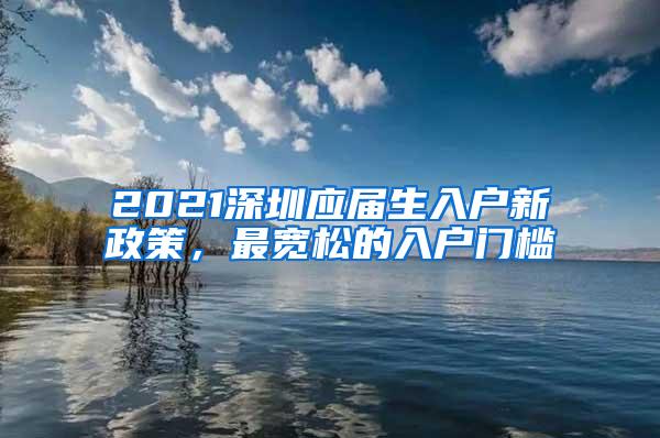 2021深圳应届生入户新政策，最宽松的入户门槛