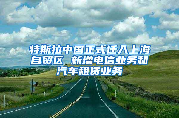 特斯拉中国正式迁入上海自贸区 新增电信业务和汽车租赁业务