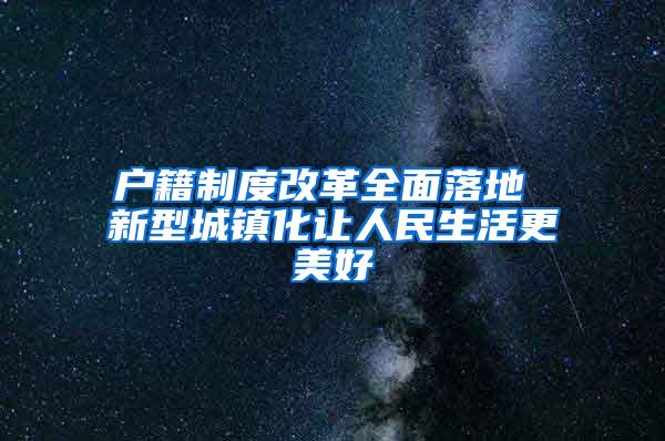 户籍制度改革全面落地 新型城镇化让人民生活更美好