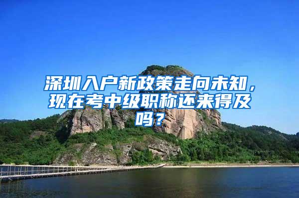 深圳入户新政策走向未知，现在考中级职称还来得及吗？