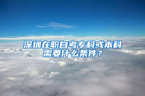 深圳在职自考专科或本科需要什么条件？