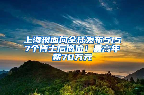 上海现面向全球发布5157个博士后岗位！最高年薪70万元