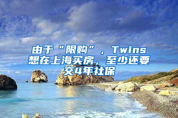 由于“限购”，Twins想在上海买房，至少还要交4年社保