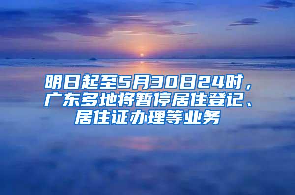 明日起至5月30日24时，广东多地将暂停居住登记、居住证办理等业务