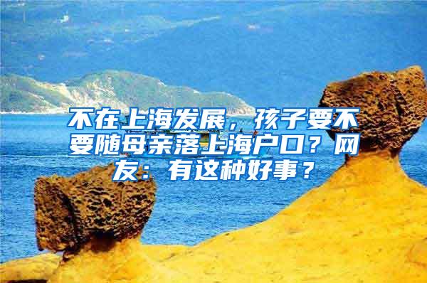 不在上海发展，孩子要不要随母亲落上海户口？网友：有这种好事？