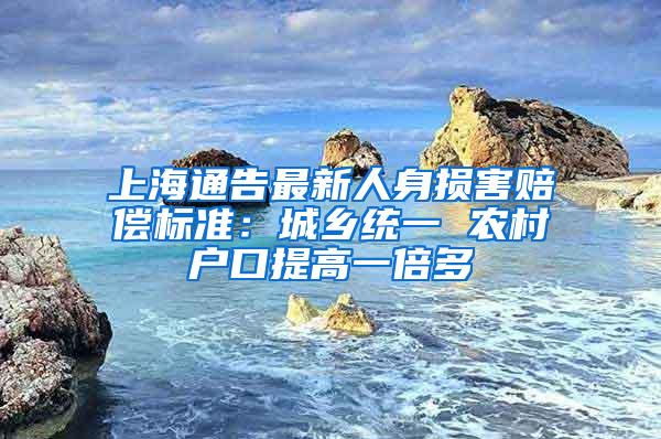 上海通告最新人身损害赔偿标准：城乡统一 农村户口提高一倍多