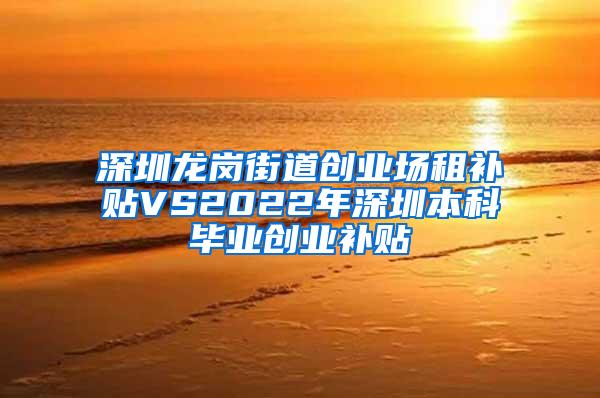 深圳龙岗街道创业场租补贴VS2022年深圳本科毕业创业补贴