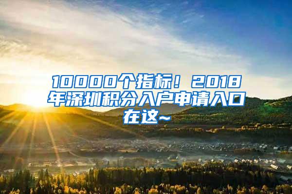 10000个指标！2018年深圳积分入户申请入口在这~