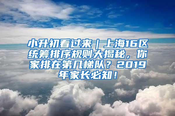 小升初看过来｜上海16区统筹排序规则大揭秘，你家排在第几梯队？2019年家长必知！