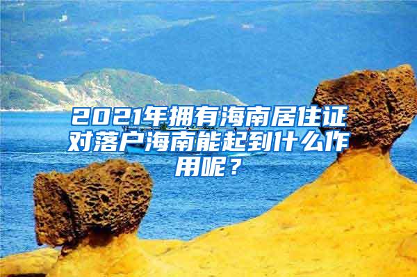 2021年拥有海南居住证对落户海南能起到什么作用呢？