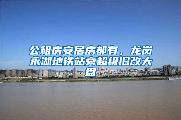 公租房安居房都有，龙岗永湖地铁站旁超级旧改大盘