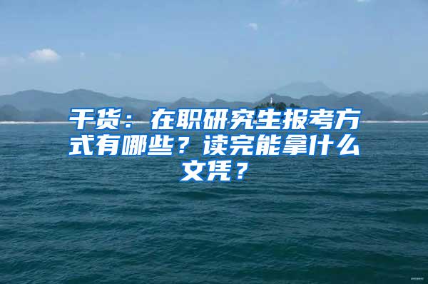 干货：在职研究生报考方式有哪些？读完能拿什么文凭？