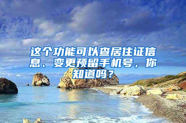 这个功能可以查居住证信息、变更预留手机号，你知道吗？