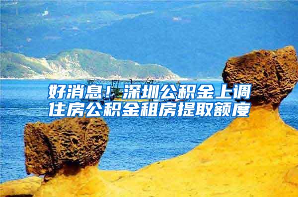 好消息！深圳公积金上调住房公积金租房提取额度