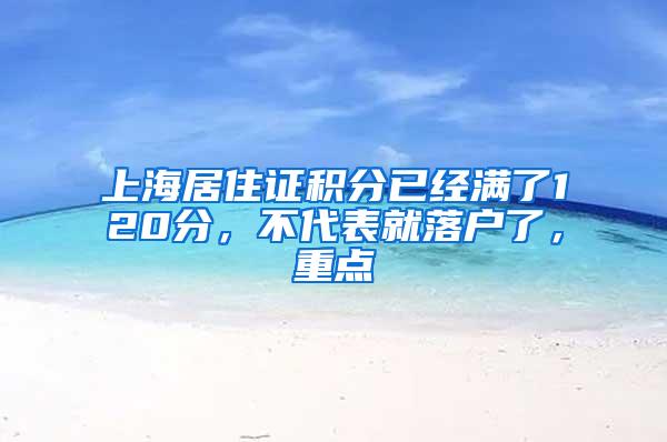 上海居住证积分已经满了120分，不代表就落户了，重点