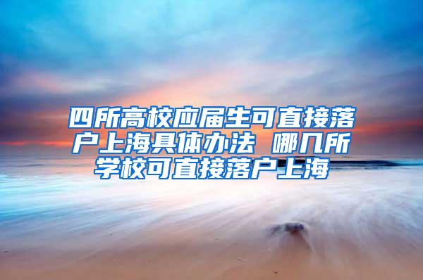 四所高校应届生可直接落户上海具体办法 哪几所学校可直接落户上海