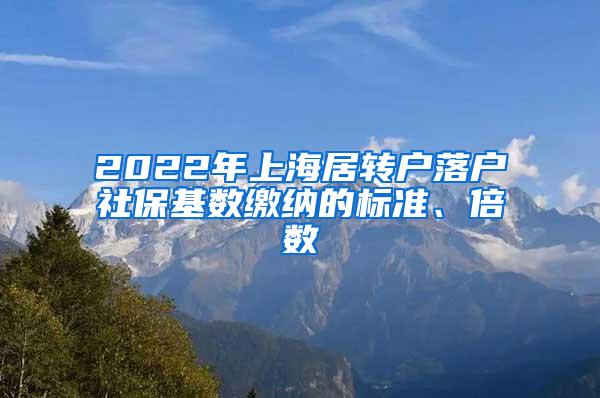 2022年上海居转户落户社保基数缴纳的标准、倍数