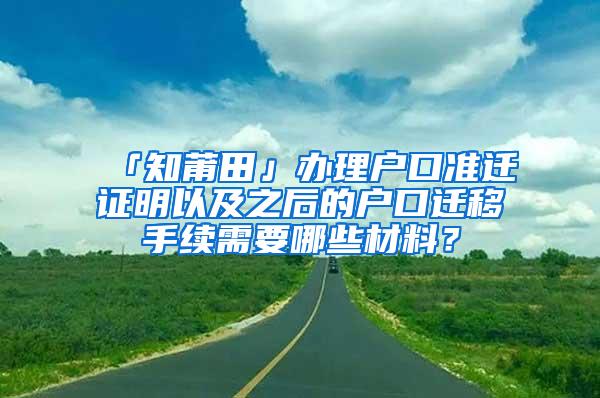 「知莆田」办理户口准迁证明以及之后的户口迁移手续需要哪些材料？