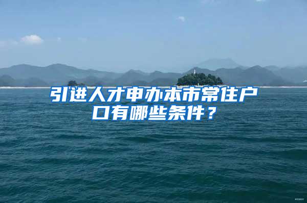 引进人才申办本市常住户口有哪些条件？