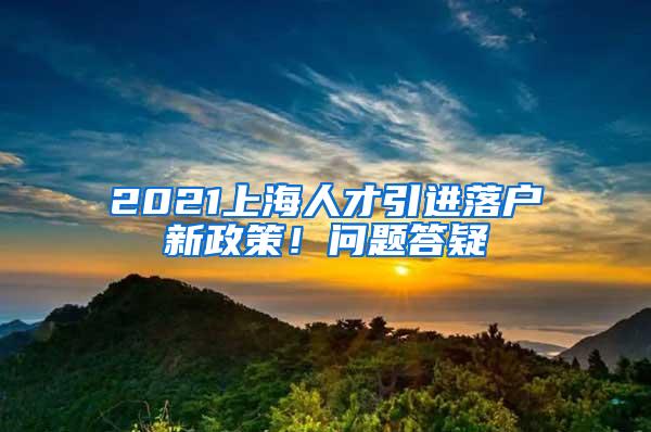 2021上海人才引进落户新政策！问题答疑