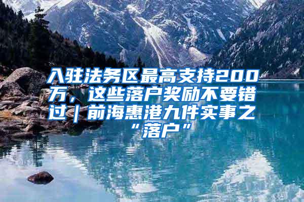 入驻法务区最高支持200万，这些落户奖励不要错过｜前海惠港九件实事之“落户”