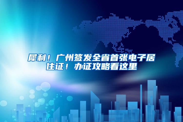 犀利！广州签发全省首张电子居住证！办证攻略看这里→