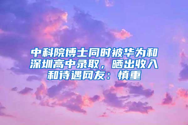 中科院博士同时被华为和深圳高中录取，晒出收入和待遇网友：慎重