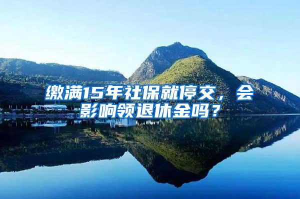 缴满15年社保就停交，会影响领退休金吗？