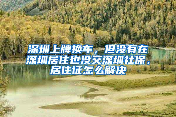 深圳上牌换车，但没有在深圳居住也没交深圳社保，居住证怎么解决