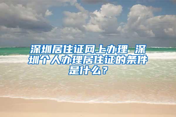 深圳居住证网上办理 深圳个人办理居住证的条件是什么？