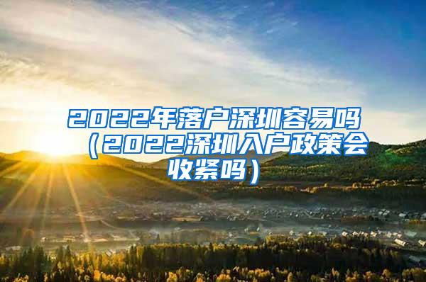 2022年落户深圳容易吗（2022深圳入户政策会收紧吗）