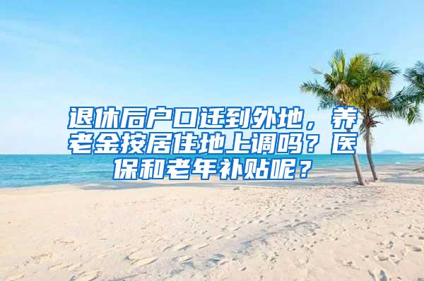 退休后户口迁到外地，养老金按居住地上调吗？医保和老年补贴呢？