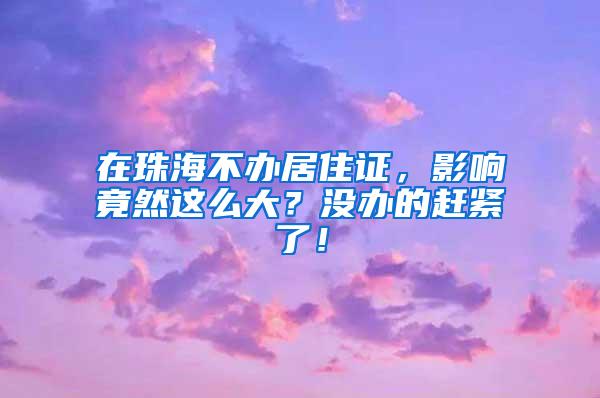 在珠海不办居住证，影响竟然这么大？没办的赶紧了！