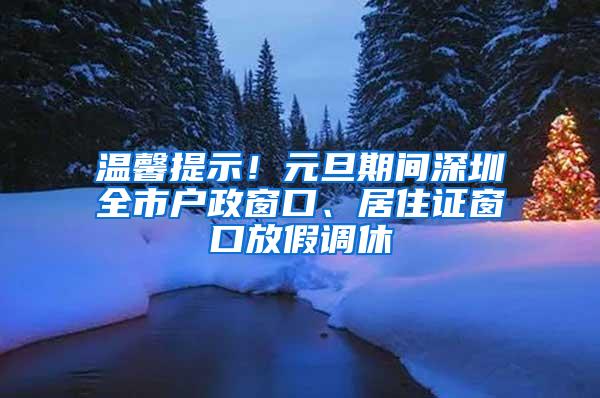 温馨提示！元旦期间深圳全市户政窗口、居住证窗口放假调休