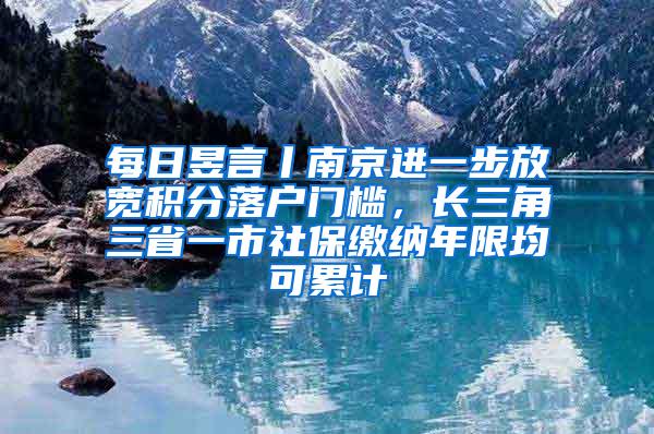 每日昱言丨南京进一步放宽积分落户门槛，长三角三省一市社保缴纳年限均可累计