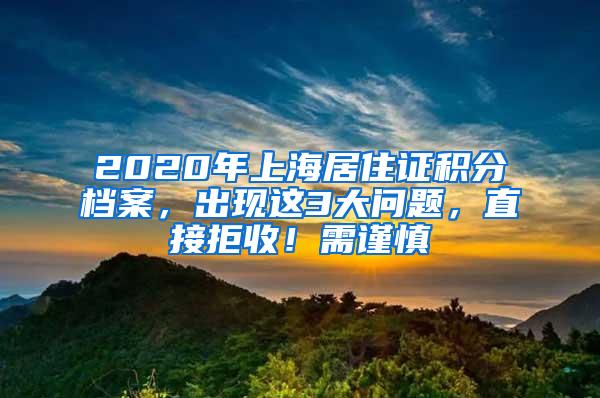 2020年上海居住证积分档案，出现这3大问题，直接拒收！需谨慎