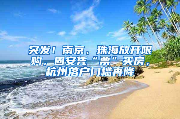 突发！南京、珠海放开限购，固安凭“票”买房，杭州落户门槛再降