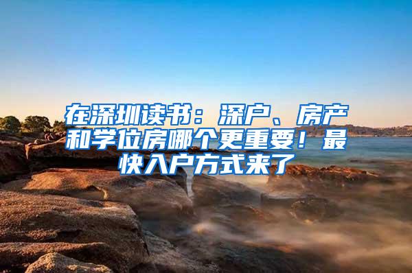 在深圳读书：深户、房产和学位房哪个更重要！最快入户方式来了