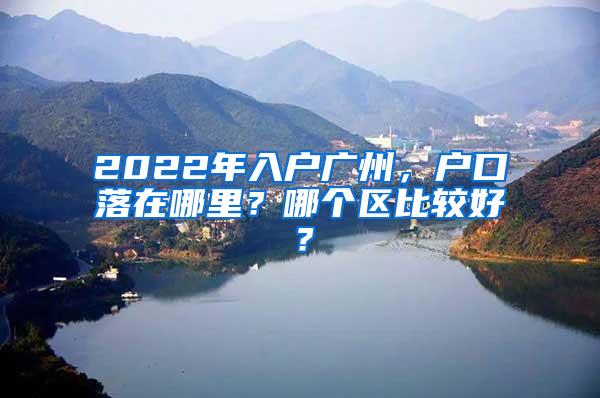 2022年入户广州，户口落在哪里？哪个区比较好？