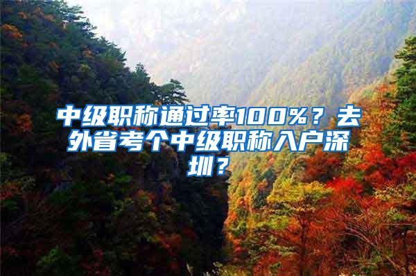 中级职称通过率100%？去外省考个中级职称入户深圳？