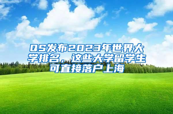 QS发布2023年世界大学排名，这些大学留学生可直接落户上海