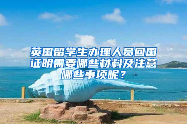 英国留学生办理人员回国证明需要哪些材料及注意哪些事项呢？