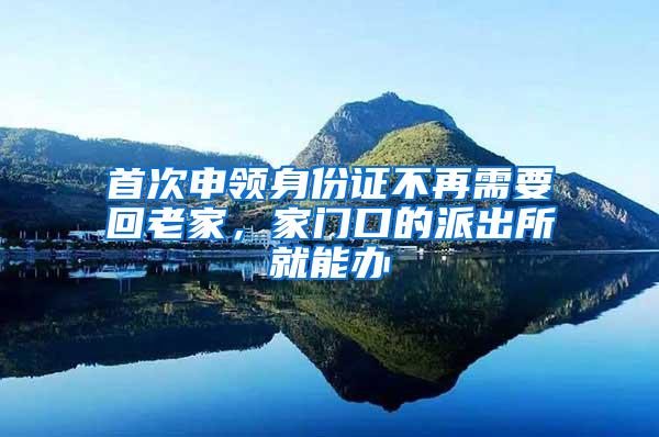 首次申领身份证不再需要回老家，家门口的派出所就能办