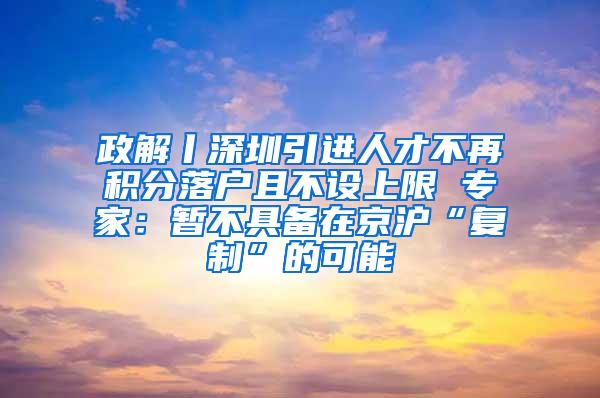 政解丨深圳引进人才不再积分落户且不设上限 专家：暂不具备在京沪“复制”的可能