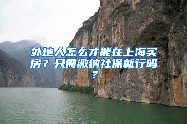 外地人怎么才能在上海买房？只需缴纳社保就行吗？