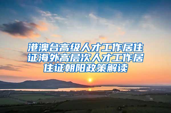 港澳台高级人才工作居住证海外高层次人才工作居住证朝阳政策解读